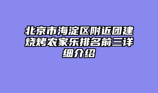 北京市海淀区附近团建烧烤农家乐排名前三详细介绍