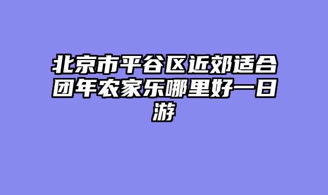 北京市平谷区近郊适合团年农家乐哪里好一日游