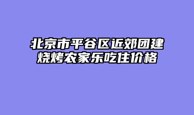 北京市平谷区近郊团建烧烤农家乐吃住价格