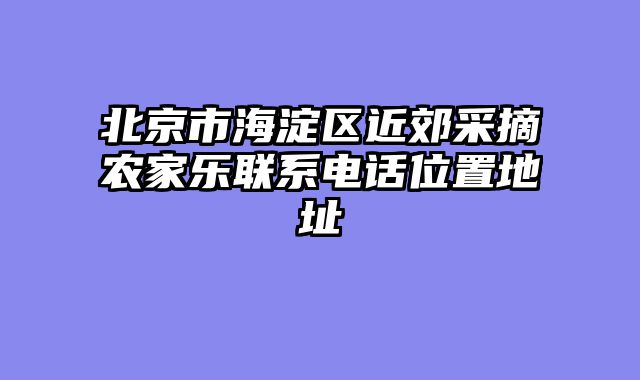 北京市海淀区近郊采摘农家乐联系电话位置地址