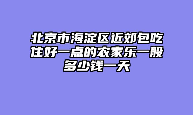 北京市海淀区近郊包吃住好一点的农家乐一般多少钱一天