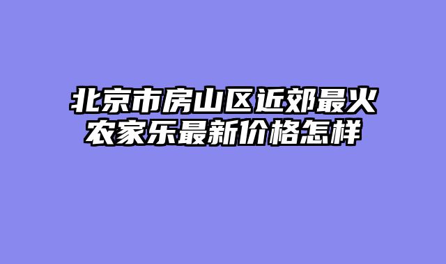 北京市房山区近郊最火农家乐最新价格怎样
