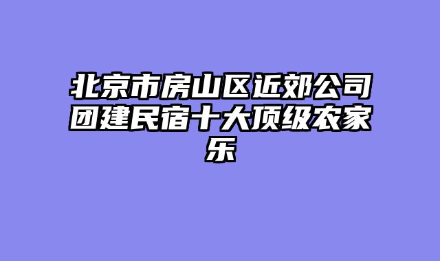 北京市房山区近郊公司团建民宿十大顶级农家乐