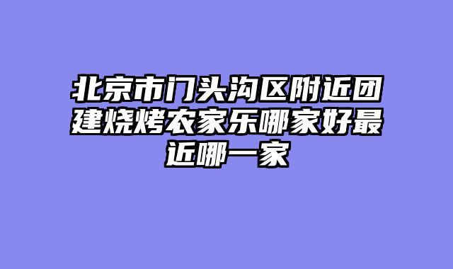 北京市门头沟区附近团建烧烤农家乐哪家好最近哪一家