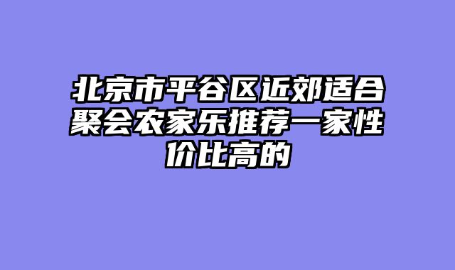 北京市平谷区近郊适合聚会农家乐推荐一家性价比高的