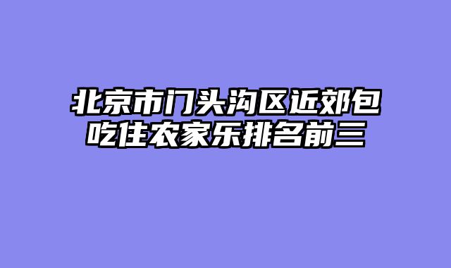 北京市门头沟区近郊包吃住农家乐排名前三