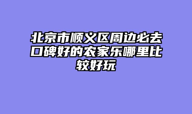 北京市顺义区周边必去口碑好的农家乐哪里比较好玩