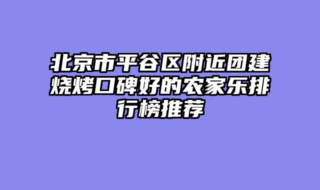 北京市平谷区附近团建烧烤口碑好的农家乐排行榜推荐