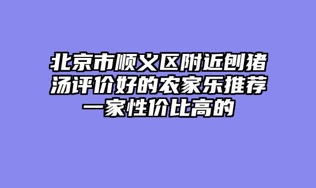 北京市顺义区附近刨猪汤评价好的农家乐推荐一家性价比高的