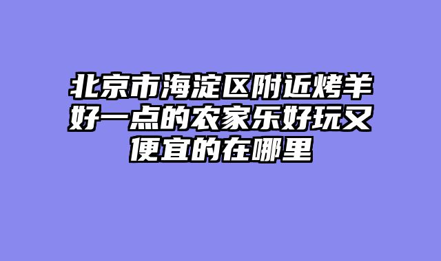 北京市海淀区附近烤羊好一点的农家乐好玩又便宜的在哪里