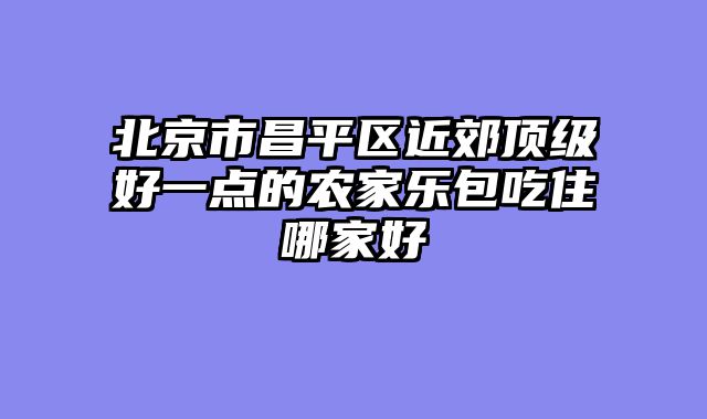 北京市昌平区近郊顶级好一点的农家乐包吃住哪家好