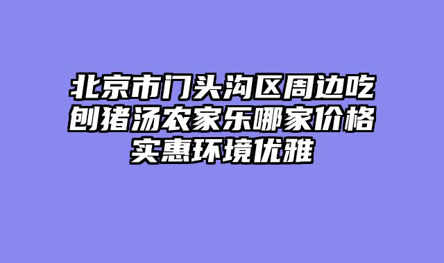 北京市门头沟区周边吃刨猪汤农家乐哪家价格实惠环境优雅