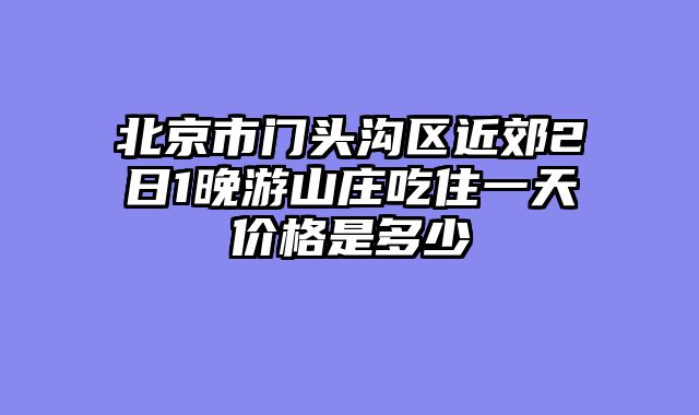 北京市门头沟区近郊2日1晚游山庄吃住一天价格是多少
