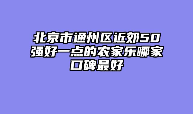 北京市通州区近郊50强好一点的农家乐哪家口碑最好