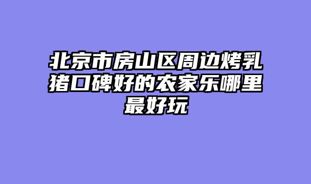 北京市房山区周边烤乳猪口碑好的农家乐哪里最好玩