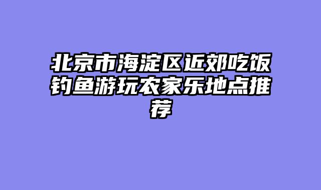 北京市海淀区近郊吃饭钓鱼游玩农家乐地点推荐