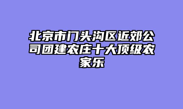 北京市门头沟区近郊公司团建农庄十大顶级农家乐