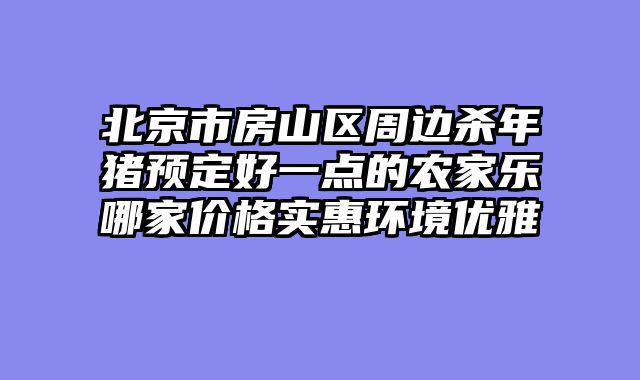 北京市房山区周边杀年猪预定好一点的农家乐哪家价格实惠环境优雅