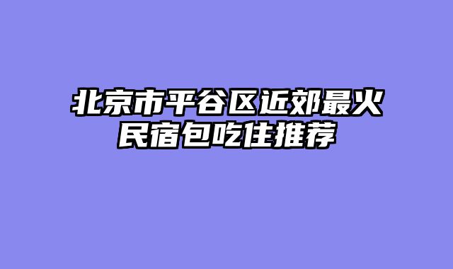 北京市平谷区近郊最火民宿包吃住推荐