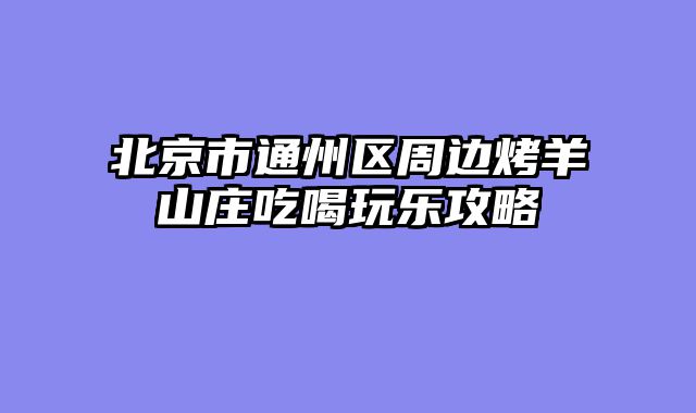 北京市通州区周边烤羊山庄吃喝玩乐攻略