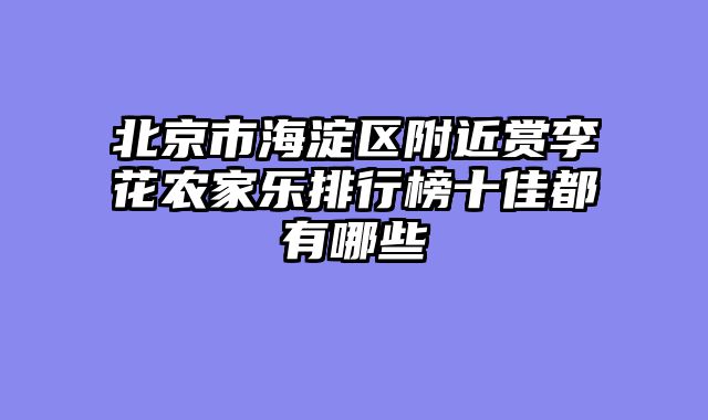 北京市海淀区附近赏李花农家乐排行榜十佳都有哪些