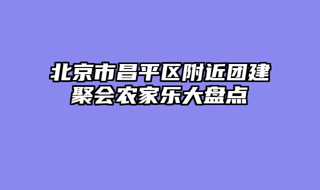 北京市昌平区附近团建聚会农家乐大盘点