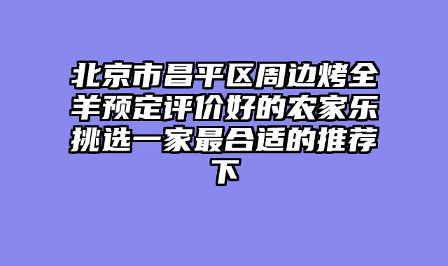 北京市昌平区周边烤全羊预定评价好的农家乐挑选一家最合适的推荐下
