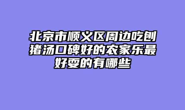 北京市顺义区周边吃刨猪汤口碑好的农家乐最好耍的有哪些