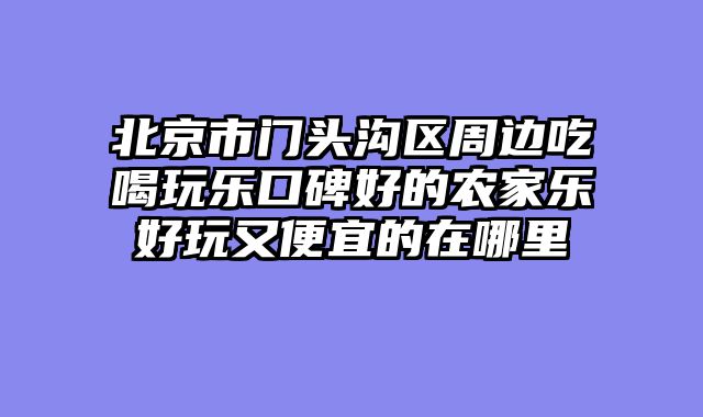 北京市门头沟区周边吃喝玩乐口碑好的农家乐好玩又便宜的在哪里
