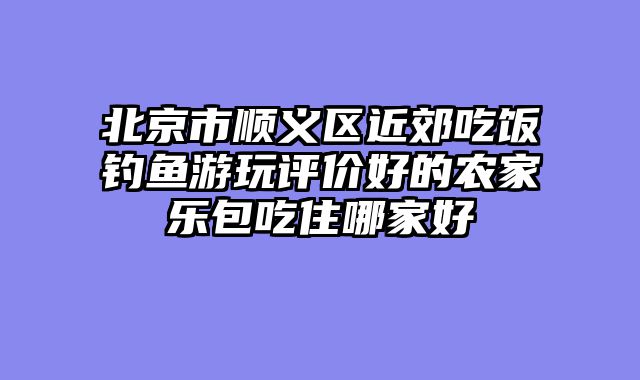 北京市顺义区近郊吃饭钓鱼游玩评价好的农家乐包吃住哪家好