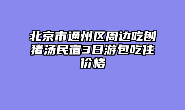 北京市通州区周边吃刨猪汤民宿3日游包吃住价格