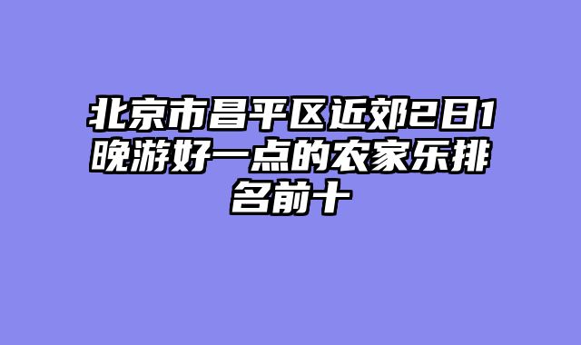 北京市昌平区近郊2日1晚游好一点的农家乐排名前十