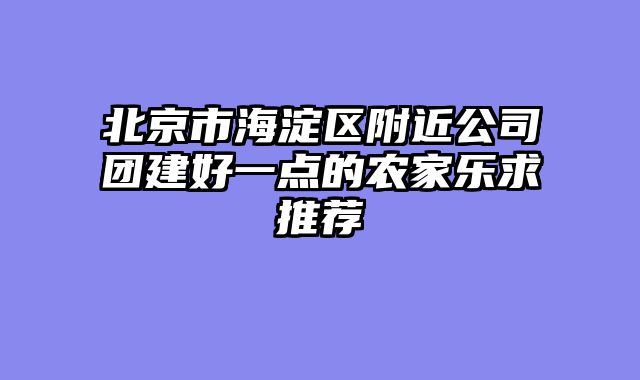 北京市海淀区附近公司团建好一点的农家乐求推荐
