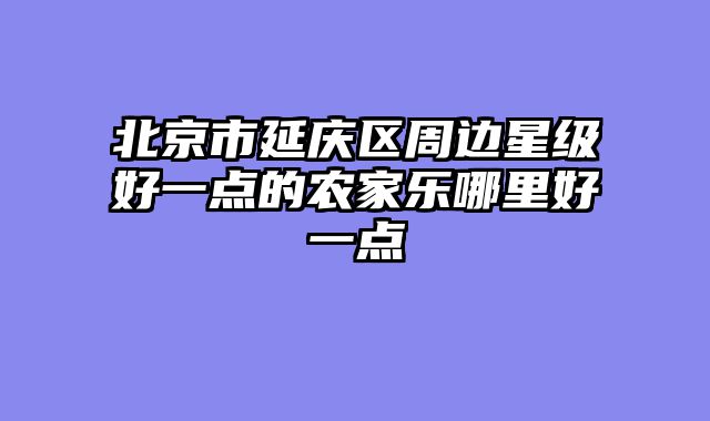北京市延庆区周边星级好一点的农家乐哪里好一点