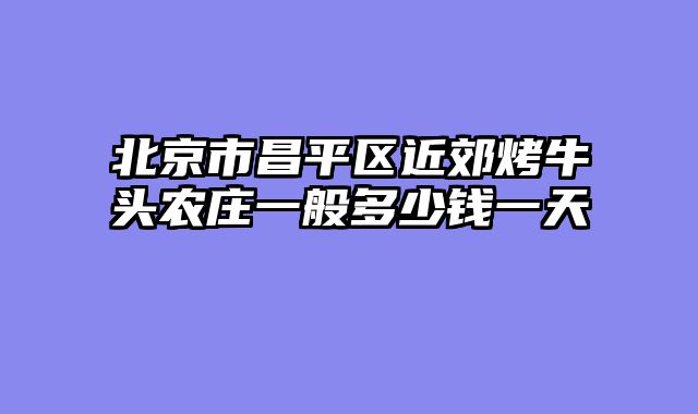 北京市昌平区近郊烤牛头农庄一般多少钱一天