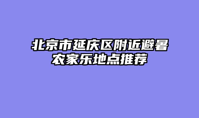 北京市延庆区附近避暑农家乐地点推荐