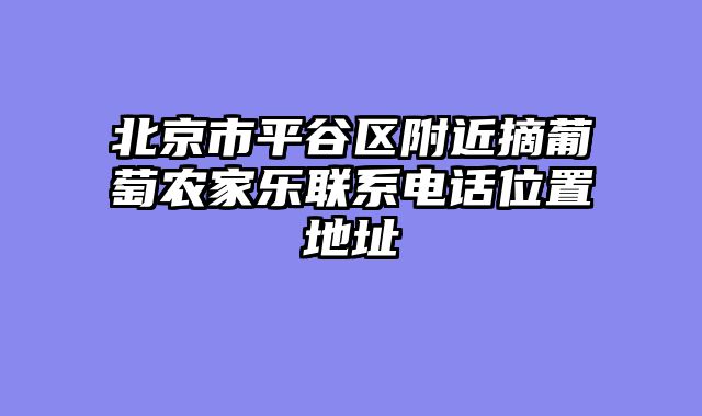 北京市平谷区附近摘葡萄农家乐联系电话位置地址