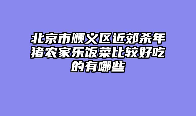 北京市顺义区近郊杀年猪农家乐饭菜比较好吃的有哪些