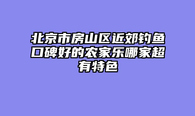 北京市房山区近郊钓鱼口碑好的农家乐哪家超有特色