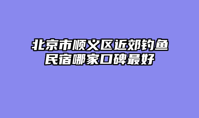 北京市顺义区近郊钓鱼民宿哪家口碑最好