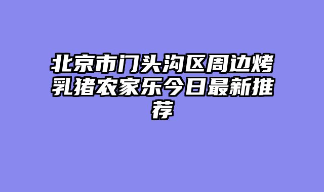 北京市门头沟区周边烤乳猪农家乐今日最新推荐