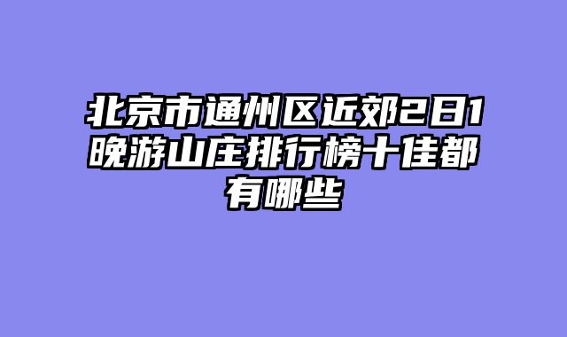 北京市通州区近郊2日1晚游山庄排行榜十佳都有哪些