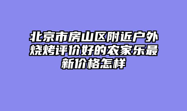 北京市房山区附近户外烧烤评价好的农家乐最新价格怎样
