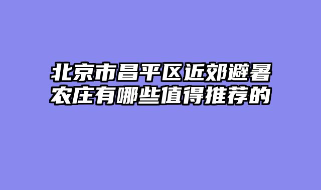 北京市昌平区近郊避暑农庄有哪些值得推荐的