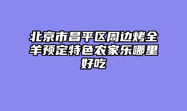 北京市昌平区周边烤全羊预定特色农家乐哪里好吃
