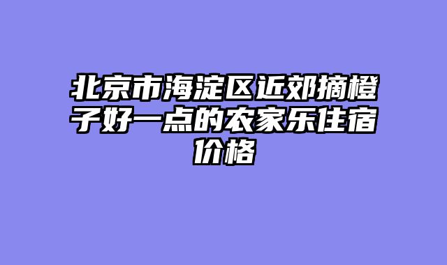 北京市海淀区近郊摘橙子好一点的农家乐住宿价格