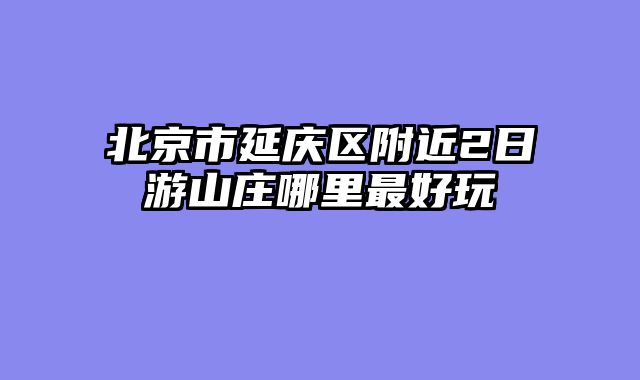 北京市延庆区附近2日游山庄哪里最好玩