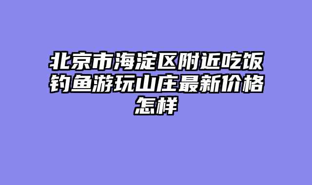 北京市海淀区附近吃饭钓鱼游玩山庄最新价格怎样