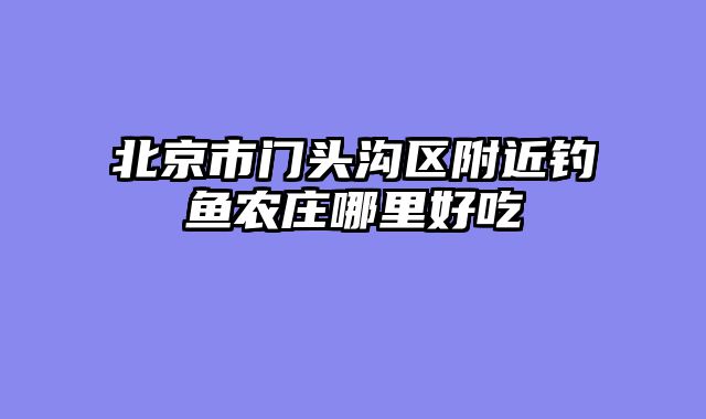 北京市门头沟区附近钓鱼农庄哪里好吃