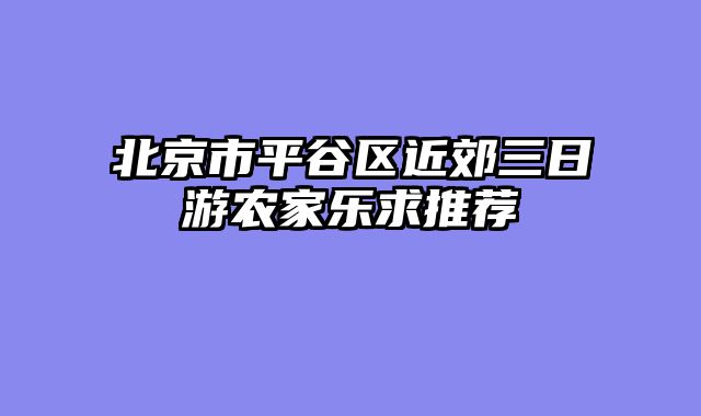 北京市平谷区近郊三日游农家乐求推荐